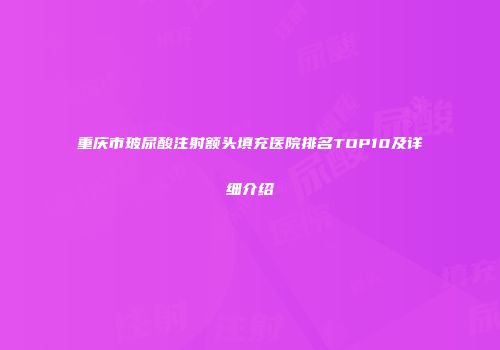重庆市玻尿酸注射额头填充医院排名TOP10及详细介绍