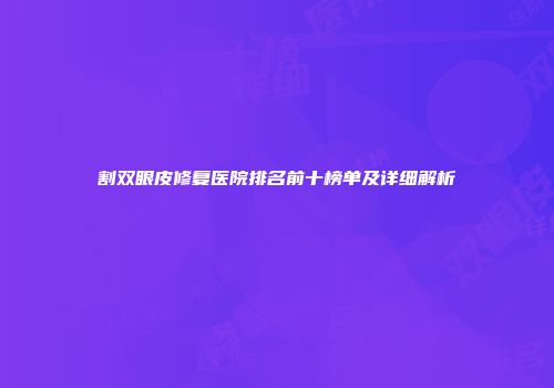 割双眼皮修复医院排名前十榜单及详细解析