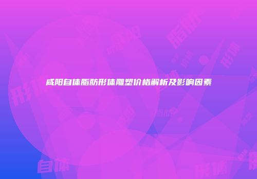 咸阳自体脂肪形体雕塑价格解析及影响因素