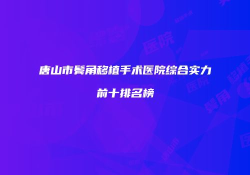 唐山市鬓角移植手术医院综合实力前十排名榜