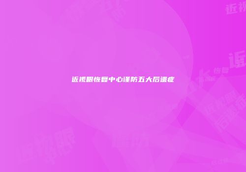 近视眼恢复中心谨防五大后遗症