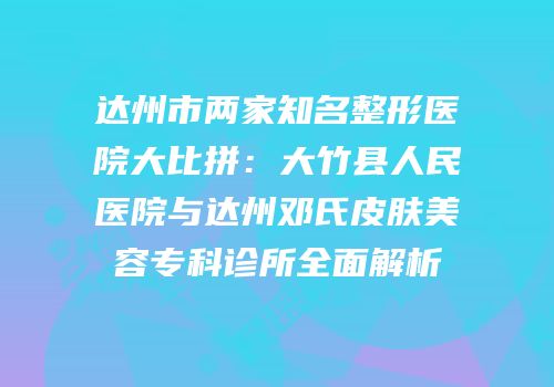达州市两家知名整形医院大比拼：大竹县人民医院与达州邓氏皮肤美容专科诊所全面解析