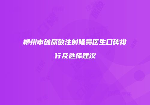 柳州市破尿酸注射隆鼻医生口碑排行及选择建议