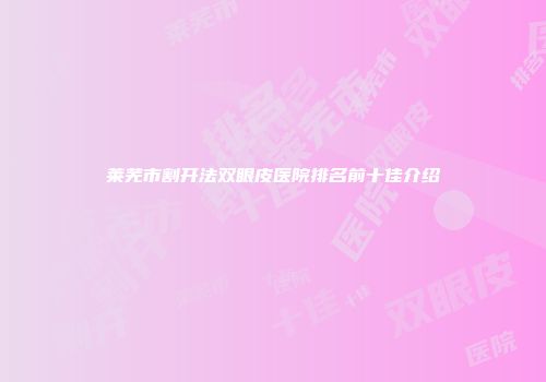 莱芜市割开法双眼皮医院排名前十佳介绍