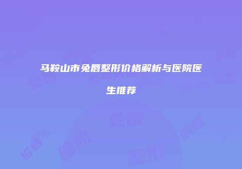 马鞍山市兔唇整形价格解析与医院医生推荐