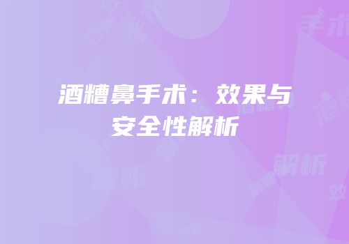 酒糟鼻手术：效果与安全性解析