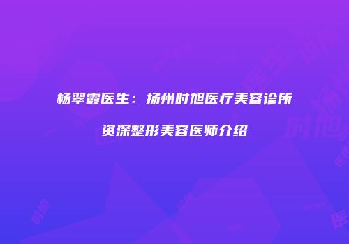 杨翠霞医生：扬州时旭医疗美容诊所资深整形美容医师介绍
