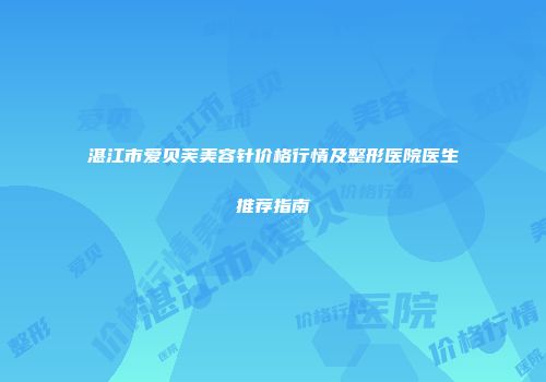 湛江市爱贝芙美容针价格行情及整形医院医生推荐指南