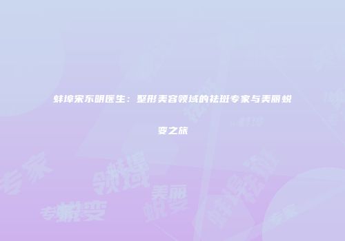蚌埠宋东明医生：整形美容领域的祛斑专家与美丽蜕变之旅
