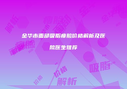 金华市面部吸脂瘦脸价格解析及医院医生推荐