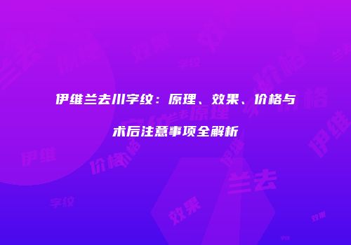 伊维兰去川字纹：原理、效果、价格与术后注意事项全解析