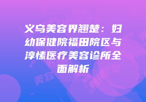义乌美容界翘楚：妇幼保健院福田院区与淳愫医疗美容诊所全面解析