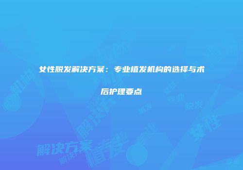 女性脱发解决方案：专业植发机构的选择与术后护理要点