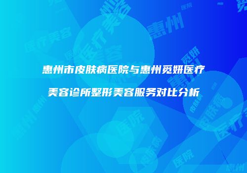 惠州市皮肤病医院与惠州觅妍医疗美容诊所整形美容服务对比分析