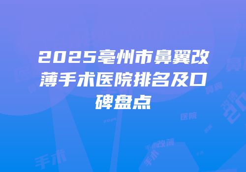 2025亳州市鼻翼改薄手术医院排名及口碑盘点
