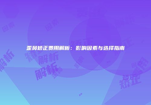 歪鼻矫正费用解析：影响因素与选择指南