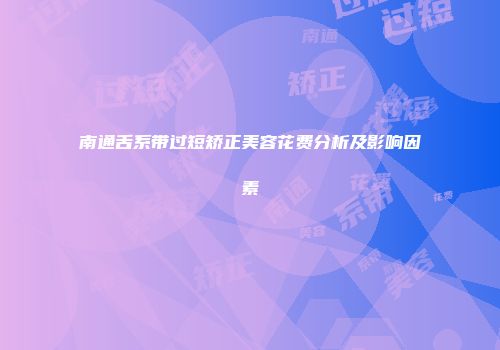 南通舌系带过短矫正美容花费分析及影响因素