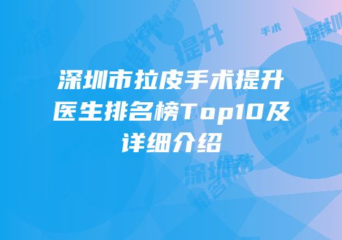 深圳市拉皮手术提升医生排名榜Top10及详细介绍