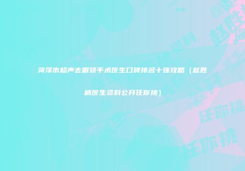 菏泽市超声去眼袋手术医生口碑排名十强攻略（赵胜楠医生资料公开任你挑）