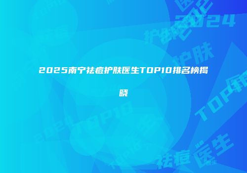 2025南宁祛痘护肤医生TOP10排名榜揭晓