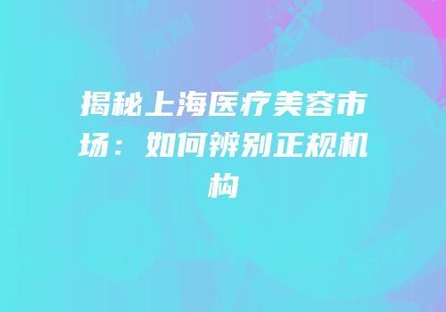 揭秘上海医疗美容市场：如何辨别正规机构