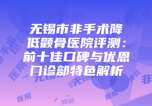 无锡市非手术降低颧骨医院评测：前十佳口碑与优恩门诊部特色解析