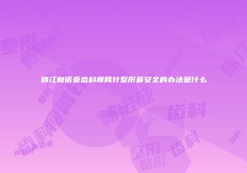 锦江新诺亚齿科瘦臂针整形最安全的办法是什么