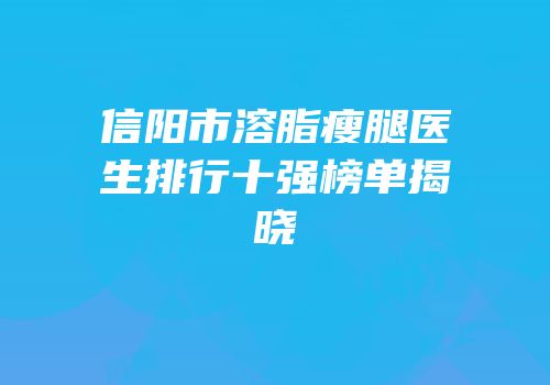 信阳市溶脂瘦腿医生排行十强榜单揭晓