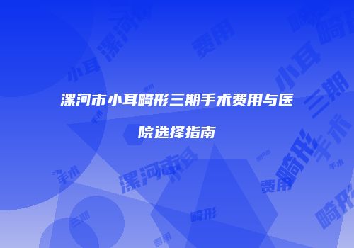 漯河市小耳畸形三期手术费用与医院选择指南