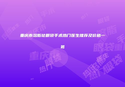 重庆市溶脂祛眼袋手术热门医生推荐及价格一览