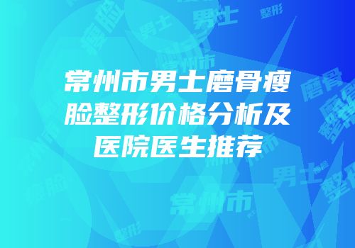 常州市男士磨骨瘦脸整形价格分析及医院医生推荐
