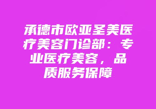承德市欧亚圣美医疗美容门诊部：专业医疗美容，品质服务保障