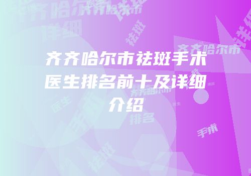 齐齐哈尔市祛斑手术医生排名前十及详细介绍