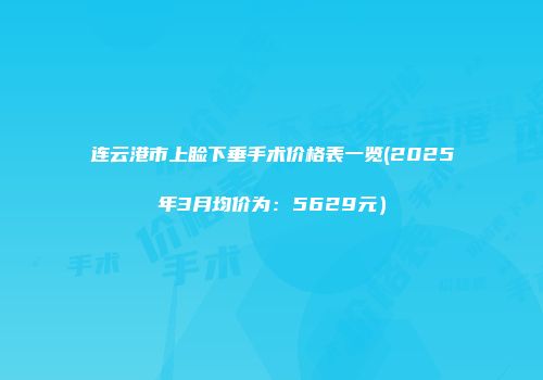 连云港市上睑下垂手术价格表一览(2025年3月均价为：5629元）