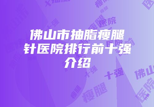 佛山市抽脂瘦腿针医院排行前十强介绍