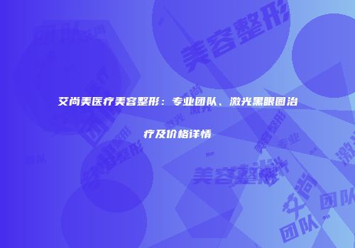 艾尚美医疗美容整形：专业团队、激光黑眼圈治疗及价格详情