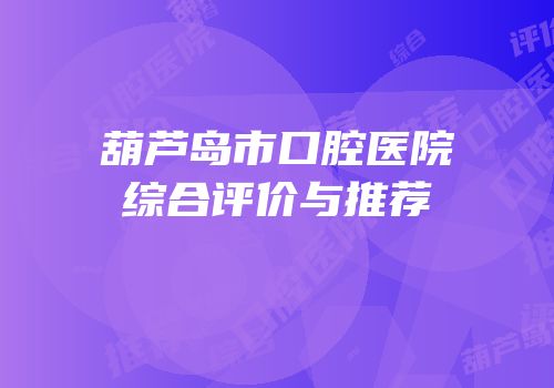 葫芦岛市口腔医院综合评价与推荐