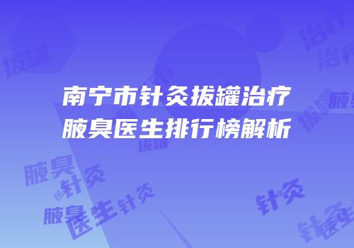 南宁市针灸拔罐治疗腋臭医生排行榜解析