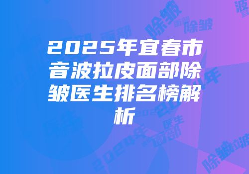 2025年宜春市音波拉皮面部除皱医生排名榜解析