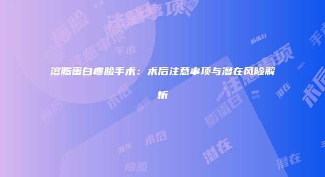 溶脂蛋白瘦脸手术：术后注意事项与潜在风险解析