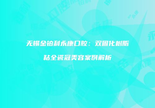无锡金铂利永康口腔：双固化树脂粘全瓷冠美容案例解析