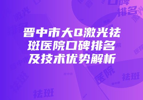 晋中市大Q激光祛斑医院口碑排名及技术优势解析