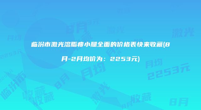 临汾市激光溶脂瘦小腿全面的价格表快来收藏(8月-2月均价为：2253元)