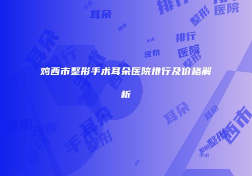 鸡西市整形手术耳朵医院排行及价格解析