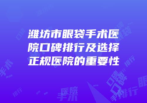 潍坊市眼袋手术医院口碑排行及选择正规医院的重要性