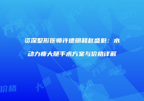 资深整形医师许德明和赵盛魁：水动力瘦大腿手术方案与价格详解
