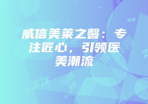 威信美莱之馨：专注匠心，引领医美潮流