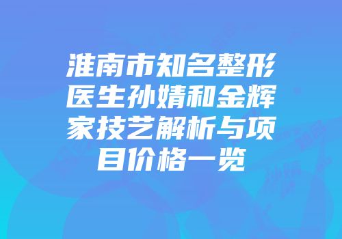 淮南市知名整形医生孙婧和金辉家技艺解析与项目价格一览