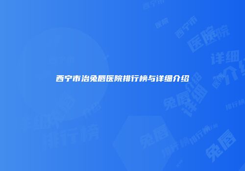 西宁市治兔唇医院排行榜与详细介绍