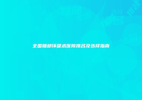 全国腿部环吸术医院排名及选择指南